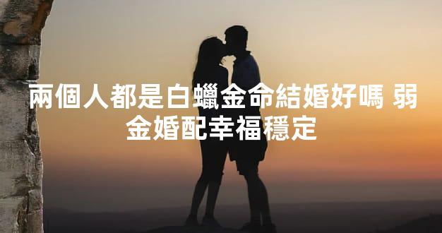 兩個人都是白蠟金命結婚好嗎 弱金婚配幸福穩定